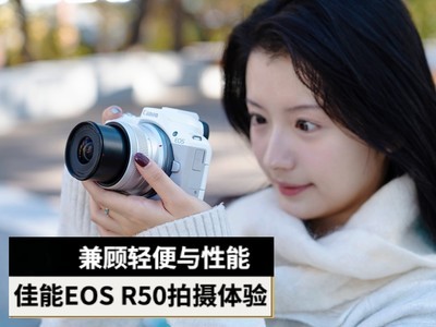 兼顾轻便与性能 佳能EOS R50拍摄体验