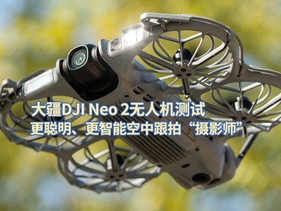大疆DJI Neo 2评测：更聪明、更智能空中跟拍“摄影师”
