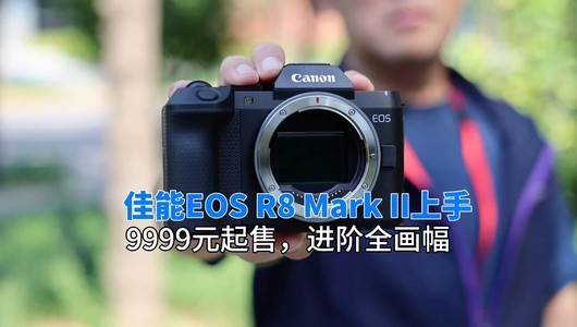 佳能EOS R8 Mark II上手体验：9999元起售，进阶全画幅